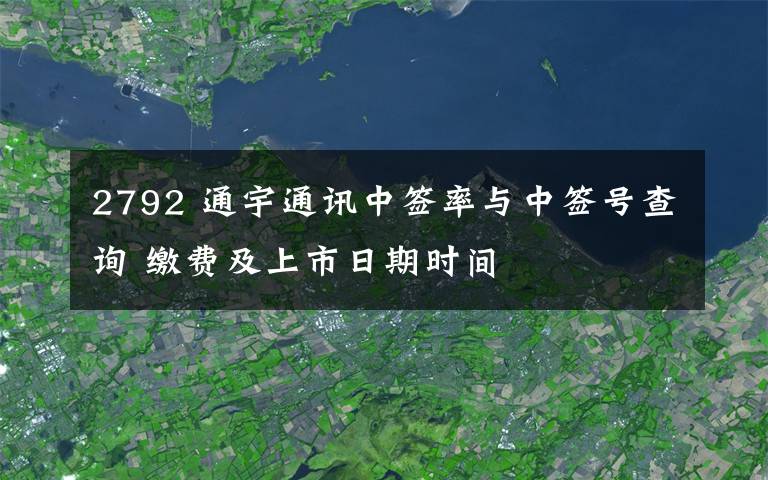 2792 通宇通訊中簽率與中簽號(hào)查詢 繳費(fèi)及上市日期時(shí)間