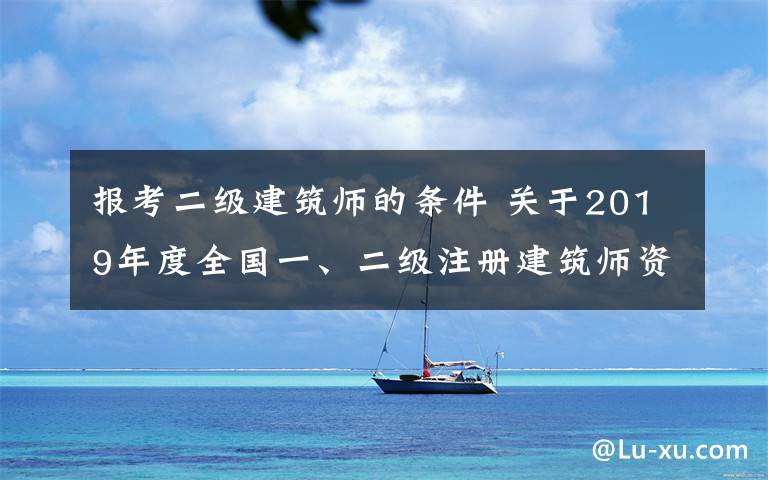 報(bào)考二級建筑師的條件 關(guān)于2019年度全國一、二級注冊建筑師資格考試有關(guān)工作的通知