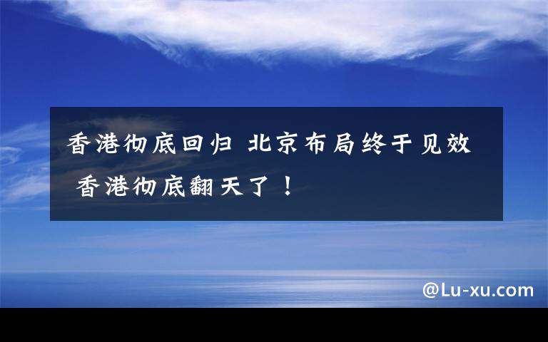 香港徹底回歸 北京布局終于見效 香港徹底翻天了！