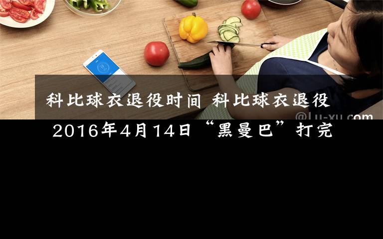 科比球衣退役時間 科比球衣退役 2016年4月14日“黑曼巴”打完NBA生涯最后一場比賽