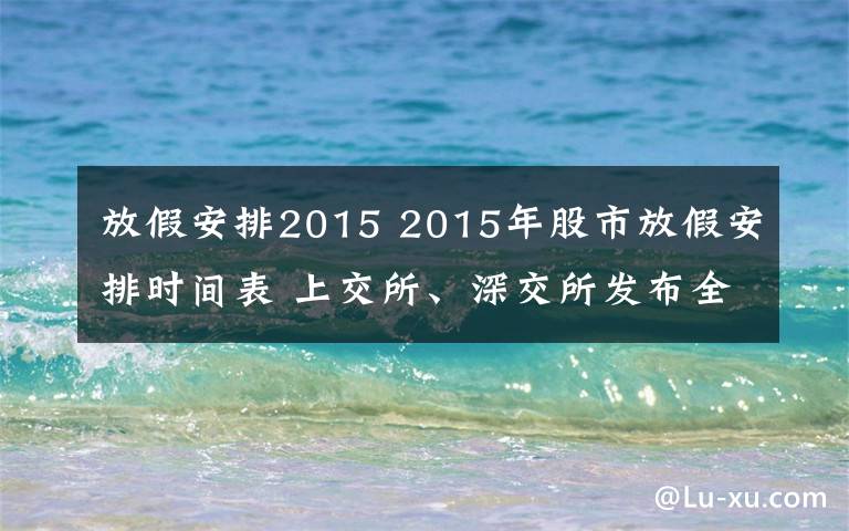 放假安排2015 2015年股市放假安排時(shí)間表 上交所、深交所發(fā)布全年休市安排