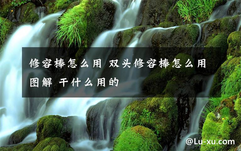 修容棒怎么用 雙頭修容棒怎么用圖解 干什么用的