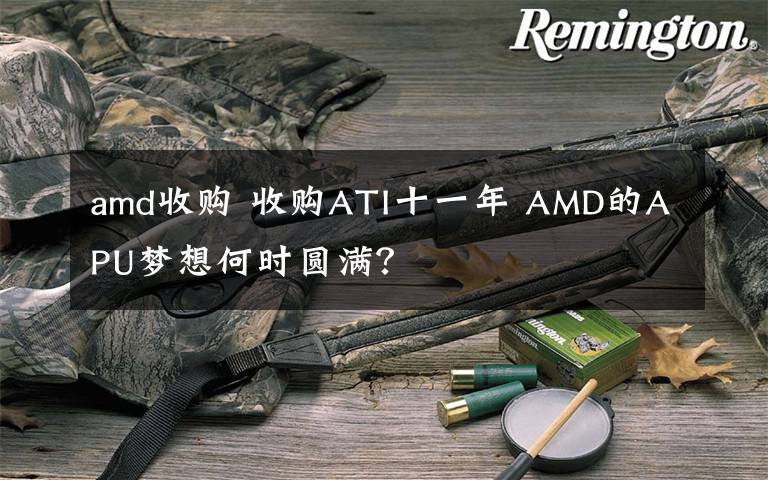 amd收購(gòu) 收購(gòu)ATI十一年 AMD的APU夢(mèng)想何時(shí)圓滿？