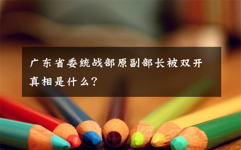 廣東省委統(tǒng)戰(zhàn)部原副部長(zhǎng)被雙開真相是什么？