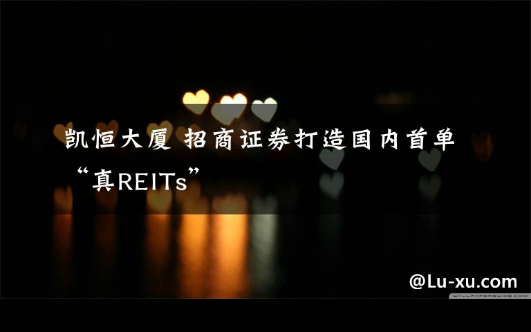 凱恒大廈 招商證券打造國內(nèi)首單“真REITs”