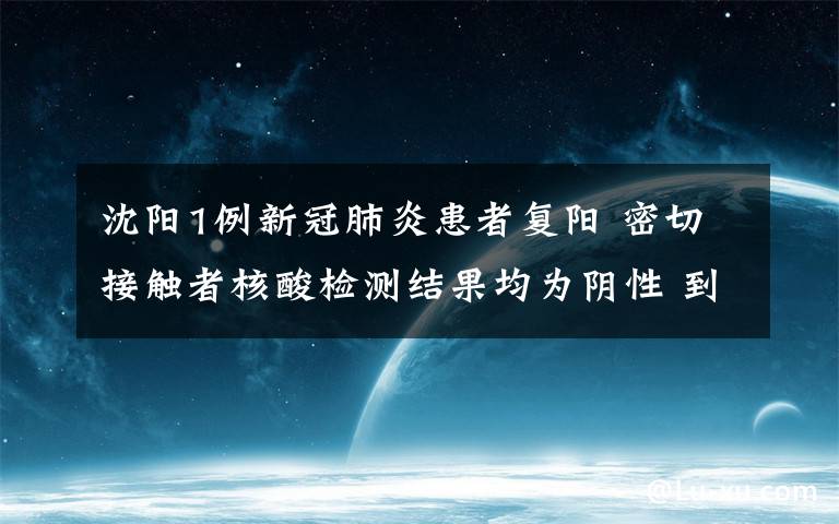 沈陽1例新冠肺炎患者復陽 密切接觸者核酸檢測結(jié)果均為陰性 到底什么情況呢？