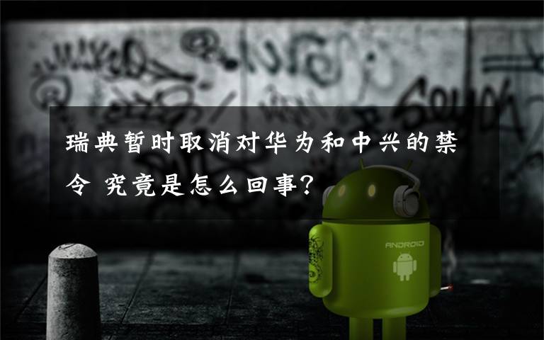 瑞典暫時(shí)取消對華為和中興的禁令 究竟是怎么回事？