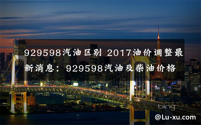 929598汽油區(qū)別 2017油價(jià)調(diào)整最新消息：929598汽油及柴油價(jià)格多少元/升？