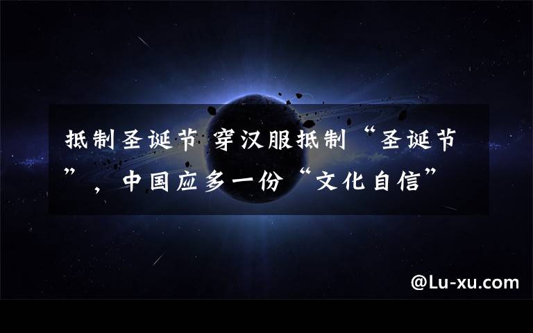 抵制圣誕節(jié) 穿漢服抵制“圣誕節(jié)”，中國(guó)應(yīng)多一份“文化自信”