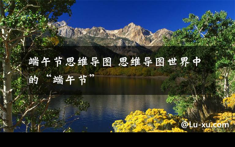 端午節(jié)思維導(dǎo)圖 思維導(dǎo)圖世界中的“端午節(jié)”