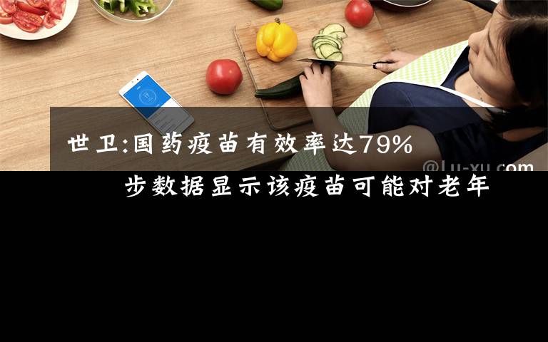 世衛(wèi):國(guó)藥疫苗有效率達(dá)79%?? 初步數(shù)據(jù)顯示該疫苗可能對(duì)老年人也有保護(hù)作用 事件詳情始末介紹！