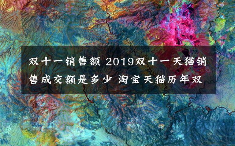 雙十一銷售額 2019雙十一天貓銷售成交額是多少 淘寶天貓歷年雙十一銷售額匯總