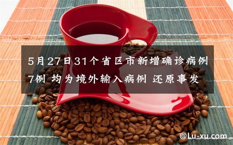 5月27日31個省區(qū)市新增確診病例7例 均為境外輸入病例 還原事發(fā)經過及背后原因！