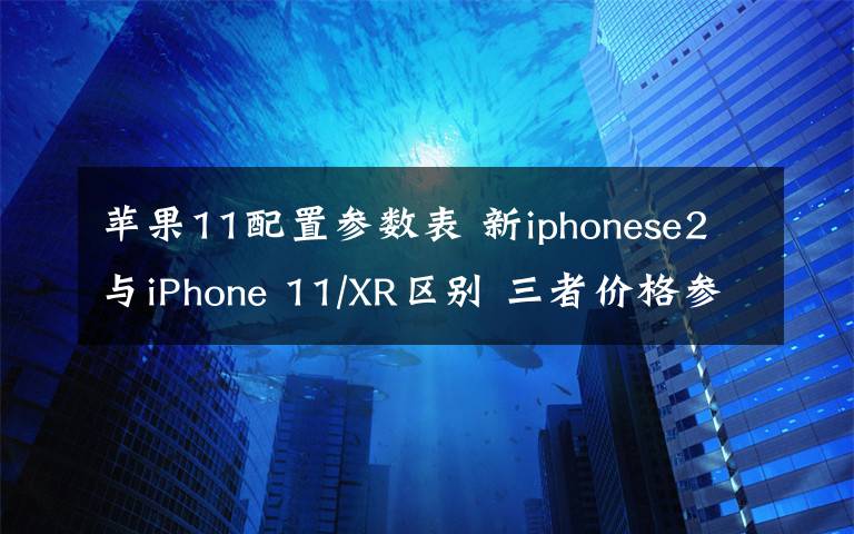 蘋果11配置參數(shù)表 新iphonese2與iPhone 11/XR區(qū)別 三者價(jià)格參數(shù)配置對比