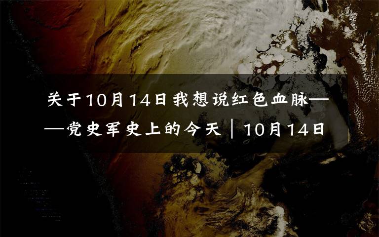 關(guān)于10月14日我想說紅色血脈——黨史軍史上的今天｜10月14日 鏖戰(zhàn)上甘嶺