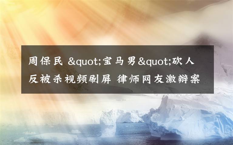 周保民 "寶馬男"砍人反被殺視頻刷屏 律師網(wǎng)友激辯案件定性