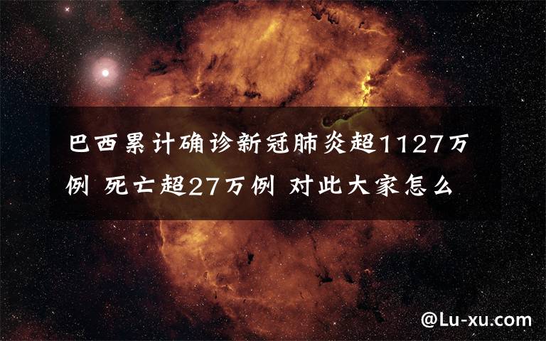 巴西累計確診新冠肺炎超1127萬例 死亡超27萬例 對此大家怎么看？