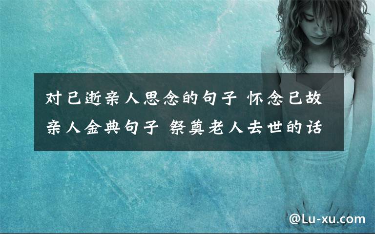 對已逝親人思念的句子 懷念已故親人金典句子 祭奠老人去世的話簡短