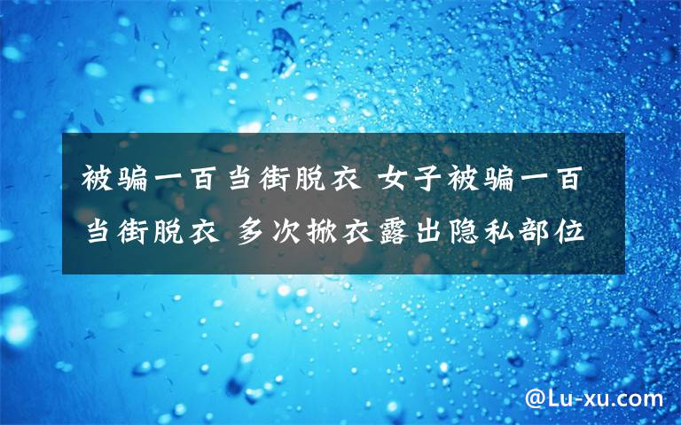 被騙一百當(dāng)街脫衣 女子被騙一百當(dāng)街脫衣 多次掀衣露出隱私部位