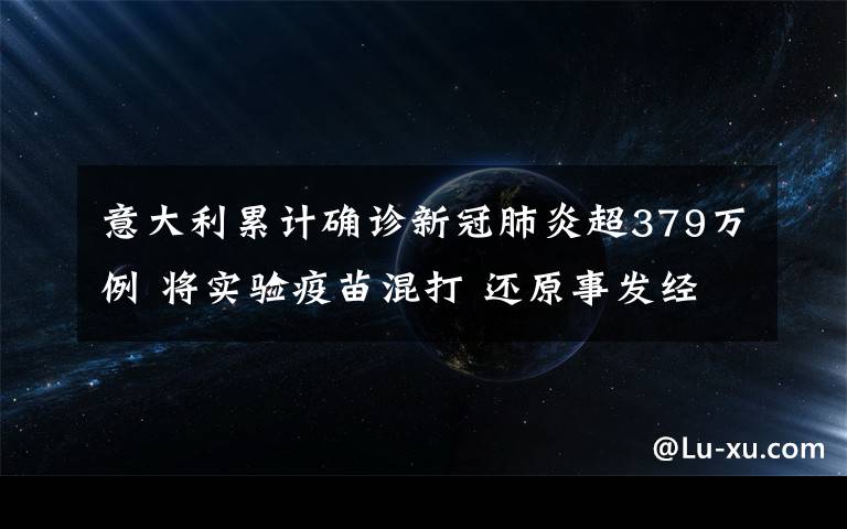 意大利累計確診新冠肺炎超379萬例 將實驗疫苗混打 還原事發(fā)經(jīng)過及背后原因！