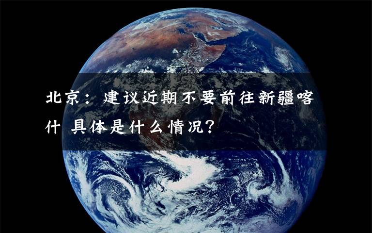 北京：建議近期不要前往新疆喀什 具體是什么情況？