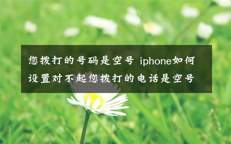 您撥打的號碼是空號 iphone如何設置對不起您撥打的電話是空號 附設置方法