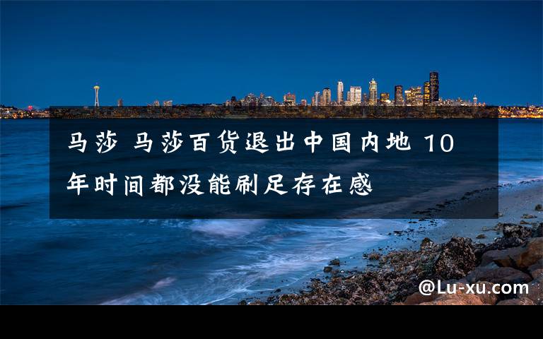 馬莎 馬莎百貨退出中國內(nèi)地 10年時間都沒能刷足存在感