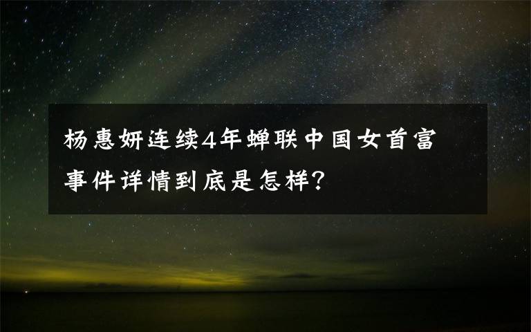 楊惠妍連續(xù)4年蟬聯(lián)中國女首富 事件詳情到底是怎樣？