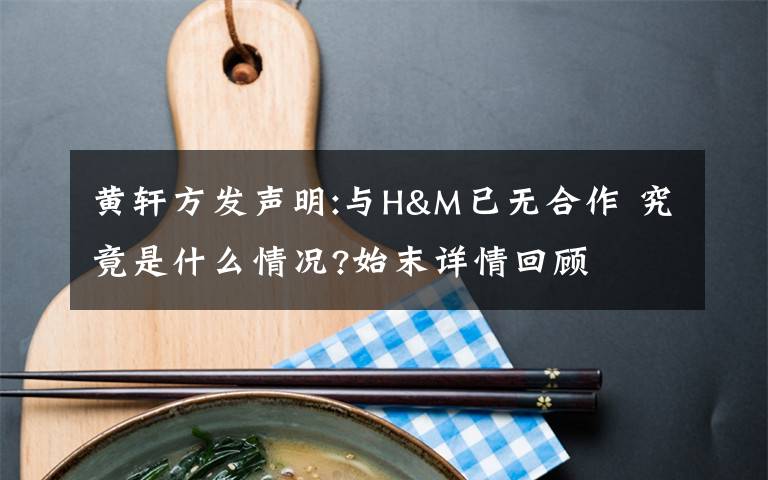 黃軒方發(fā)聲明:與H&M已無(wú)合作 究竟是什么情況?始末詳情回顧