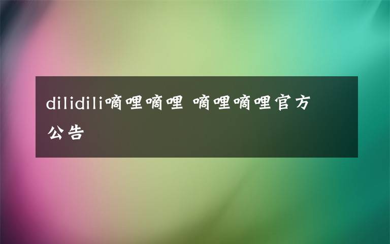 dilidili嘀哩嘀哩 嘀哩嘀哩官方公告