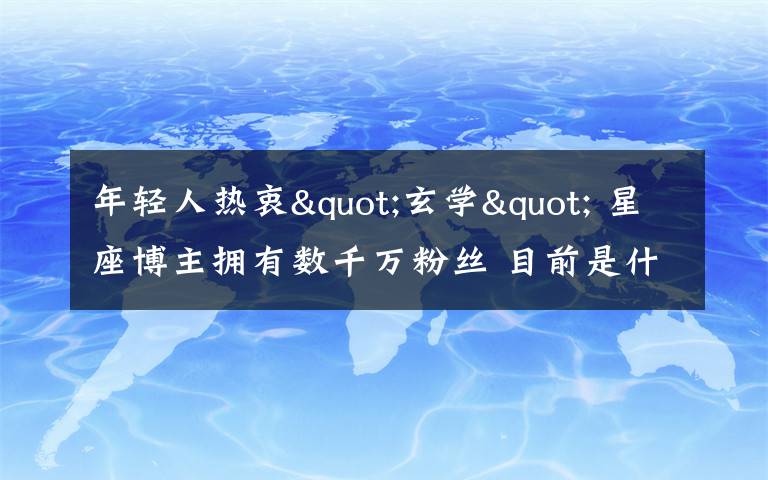 年輕人熱衷"玄學(xué)" 星座博主擁有數(shù)千萬粉絲 目前是什么情況？