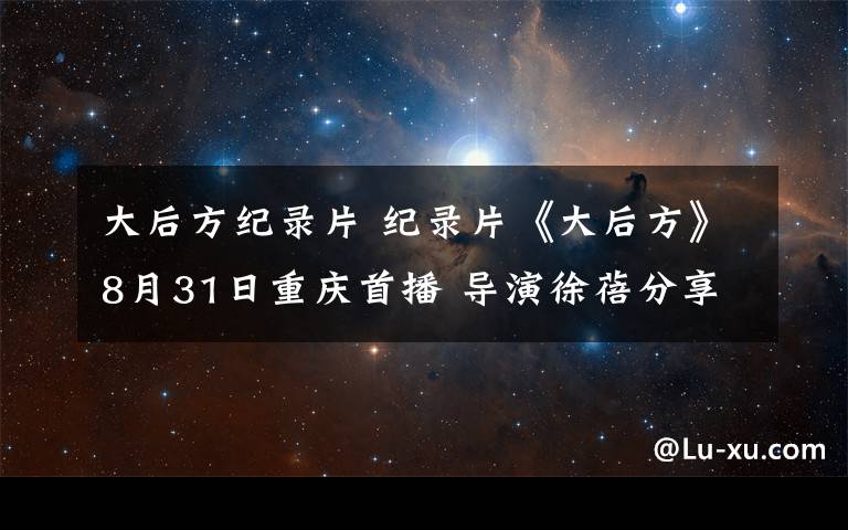 大后方紀錄片 紀錄片《大后方》8月31日重慶首播 導演徐蓓分享幕后拍攝故事