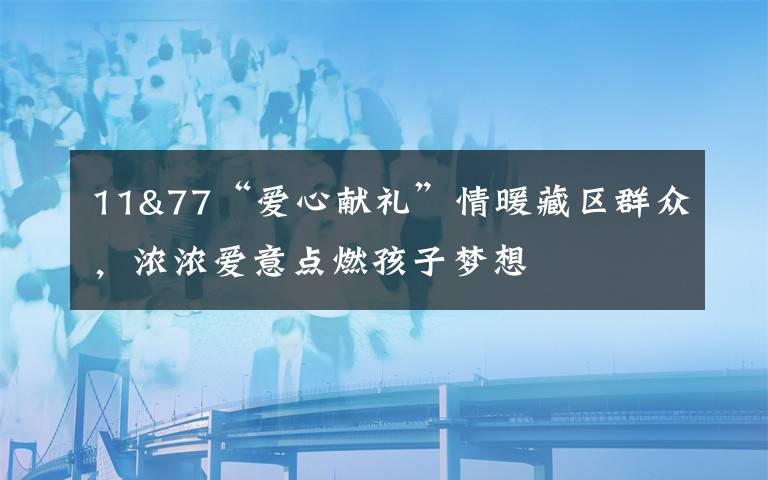 11&77“愛心獻(xiàn)禮”情暖藏區(qū)群眾，濃濃愛意點(diǎn)燃孩子夢(mèng)想