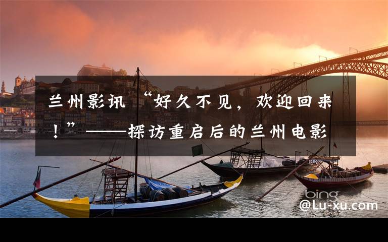 蘭州影訊 “好久不見，歡迎回來！”——探訪重啟后的蘭州電影院