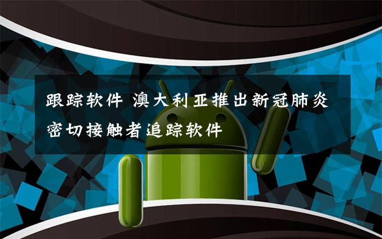 跟蹤軟件 澳大利亞推出新冠肺炎密切接觸者追蹤軟件