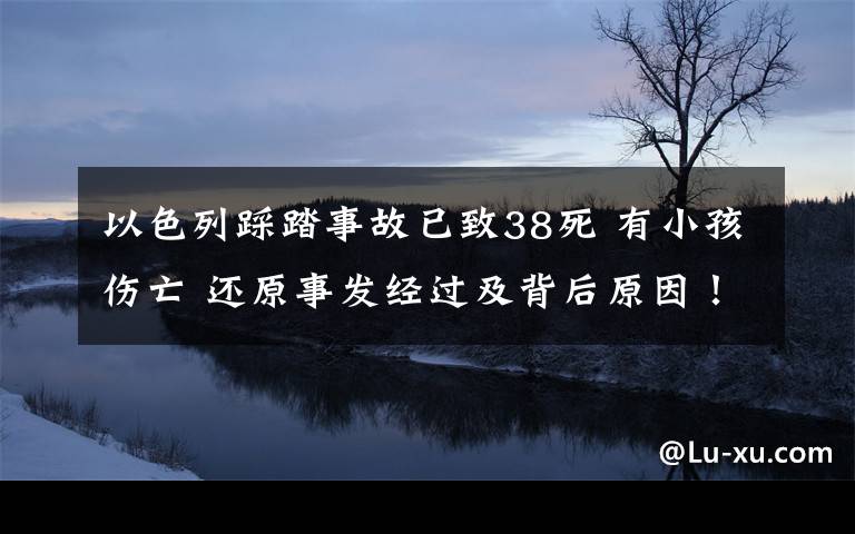 以色列踩踏事故已致38死 有小孩傷亡 還原事發(fā)經(jīng)過(guò)及背后原因！