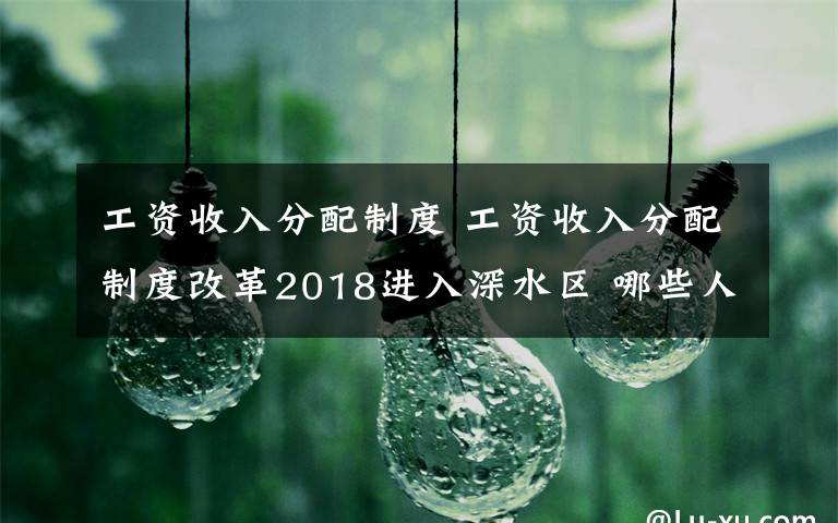 工資收入分配制度 工資收入分配制度改革2018進(jìn)入深水區(qū) 哪些人群受益？