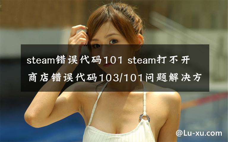 steam錯誤代碼101 steam打不開商店錯誤代碼103/101問題解決方法