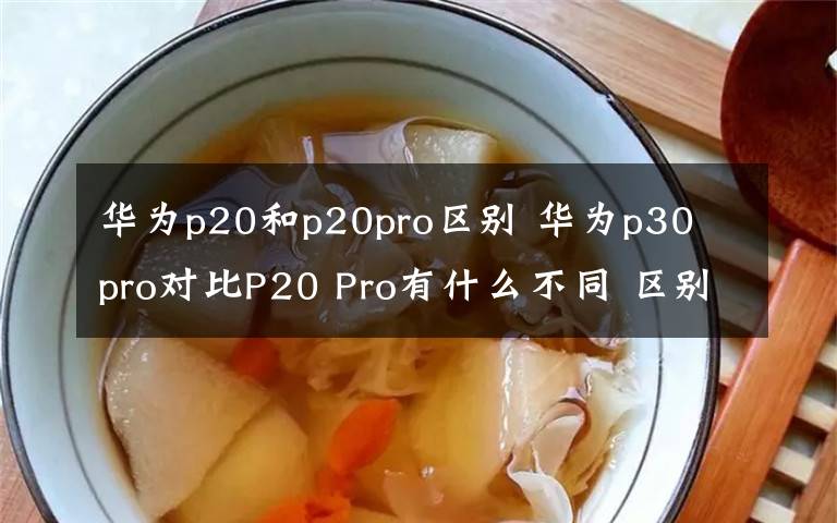 華為p20和p20pro區(qū)別 華為p30 pro對比P20 Pro有什么不同 區(qū)別提升哪些性能