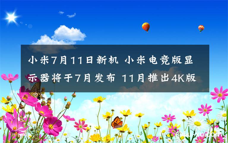 小米7月11日新機(jī) 小米電競(jìng)版顯示器將于7月發(fā)布 11月推出4K版顯示器