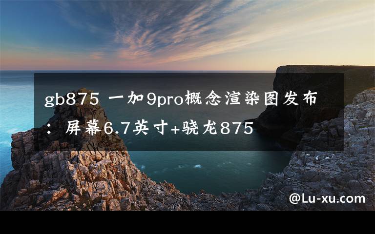 gb875 一加9pro概念渲染圖發(fā)布：屏幕6.7英寸+驍龍875