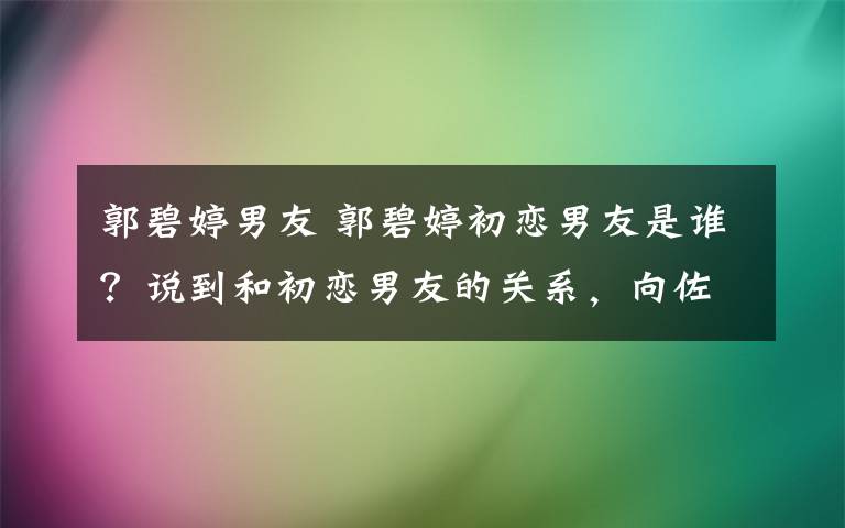 郭碧婷男友 郭碧婷初戀男友是誰？說到和初戀男友的關系，向佐的臉瞬間僵硬