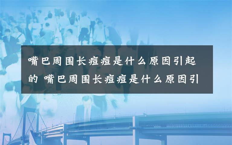 嘴巴周圍長痘痘是什么原因引起的 嘴巴周圍長痘痘是什么原因引起的？該如何調(diào)理？