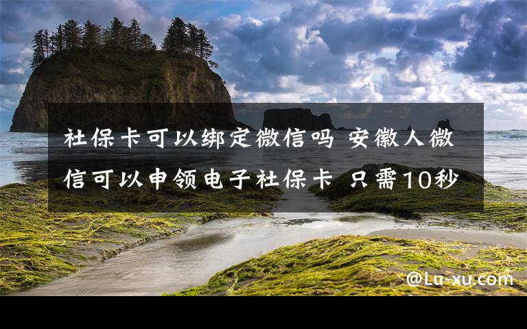 社?？梢越壎ㄎ⑿艈?安徽人微信可以申領(lǐng)電子社保卡 只需10秒完成綁定附詳細步驟