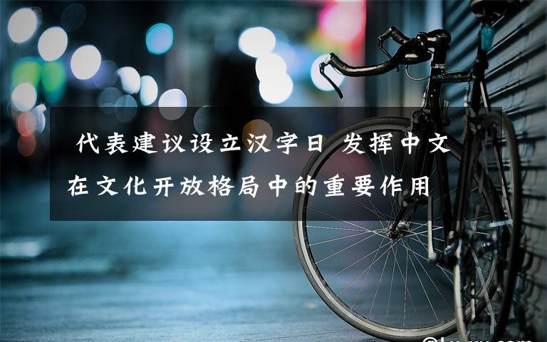  代表建議設(shè)立漢字日 發(fā)揮中文在文化開(kāi)放格局中的重要作用