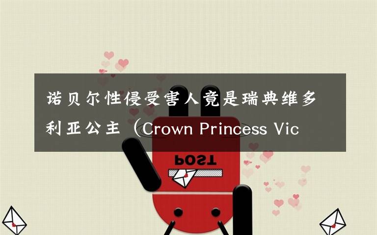 諾貝爾性侵受害人竟是瑞典維多利亞公主（Crown Princess Victori