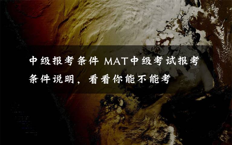 中級(jí)報(bào)考條件 MAT中級(jí)考試報(bào)考條件說明，看看你能不能考