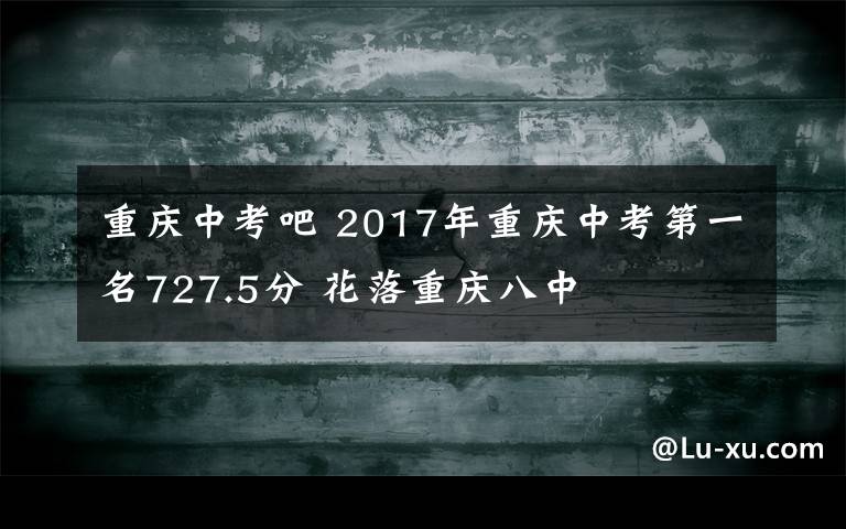 重慶中考吧 2017年重慶中考第一名727.5分 花落重慶八中