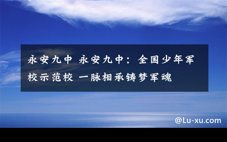 永安九中 永安九中：全國(guó)少年軍校示范校 一脈相承鑄夢(mèng)軍魂