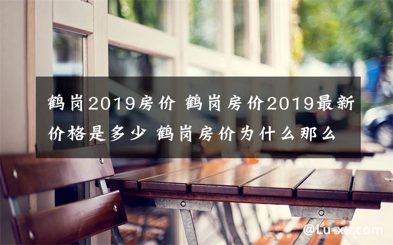 鶴崗2019房價 鶴崗房價2019最新價格是多少 鶴崗房價為什么那么低原因